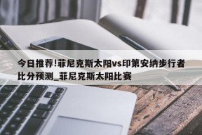 今日推荐!菲尼克斯太阳vs印第安纳步行者比分预测_菲尼克斯太阳比赛