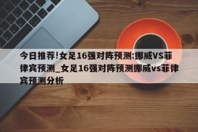 今日推荐!女足16强对阵预测:挪威VS菲律宾预测_女足16强对阵预测挪威vs菲律宾预测分析