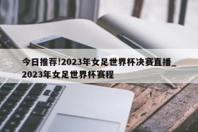 今日推荐!2023年女足世界杯决赛直播_2023年女足世界杯赛程