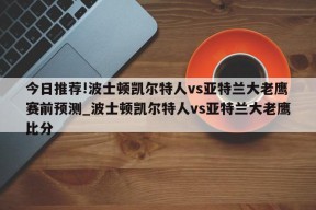 今日推荐!波士顿凯尔特人vs亚特兰大老鹰赛前预测_波士顿凯尔特人vs亚特兰大老鹰比分