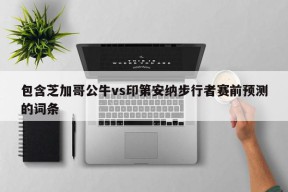 包含芝加哥公牛vs印第安纳步行者赛前预测的词条