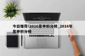 今日推荐!2016意甲积分榜_2016年意甲积分榜