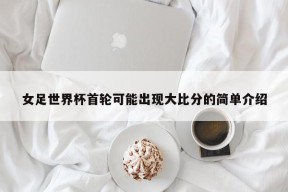 女足世界杯首轮可能出现大比分的简单介绍