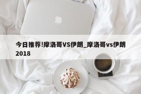 今日推荐!摩洛哥VS伊朗_摩洛哥vs伊朗2018