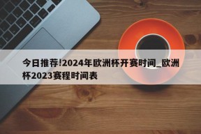 今日推荐!2024年欧洲杯开赛时间_欧洲杯2023赛程时间表