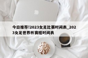 今日推荐!2023女足比赛时间表_2023女足世界杯赛程时间表