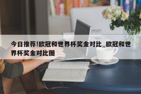 今日推荐!欧冠和世界杯奖金对比_欧冠和世界杯奖金对比图