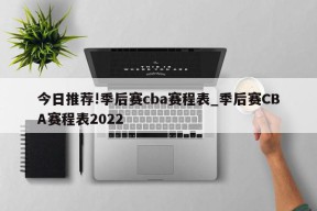 今日推荐!季后赛cba赛程表_季后赛CBA赛程表2022