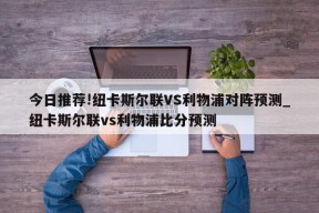 今日推荐!纽卡斯尔联VS利物浦对阵预测_纽卡斯尔联vs利物浦比分预测