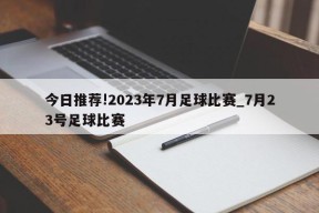 今日推荐!2023年7月足球比赛_7月23号足球比赛