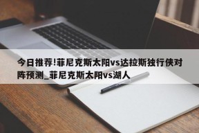 今日推荐!菲尼克斯太阳vs达拉斯独行侠对阵预测_菲尼克斯太阳vs湖人