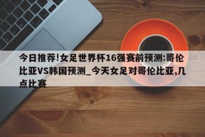 今日推荐!女足世界杯16强赛前预测:哥伦比亚VS韩国预测_今天女足对哥伦比亚,几点比赛