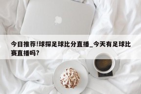 今日推荐!球探足球比分直播_今天有足球比赛直播吗?