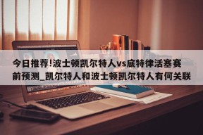 今日推荐!波士顿凯尔特人vs底特律活塞赛前预测_凯尔特人和波士顿凯尔特人有何关联