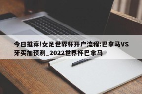 今日推荐!女足世界杯开户流程:巴拿马VS牙买加预测_2022世界杯巴拿马