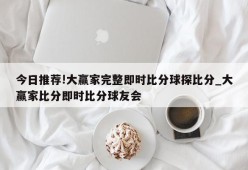 今日推荐!大赢家完整即时比分球探比分_大赢家比分即时比分球友会