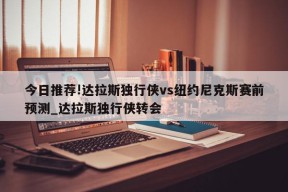 今日推荐!达拉斯独行侠vs纽约尼克斯赛前预测_达拉斯独行侠转会