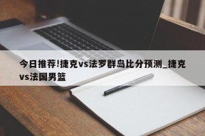 今日推荐!捷克vs法罗群岛比分预测_捷克vs法国男篮