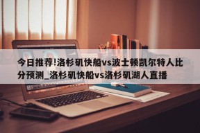 今日推荐!洛杉矶快船vs波士顿凯尔特人比分预测_洛杉矶快船vs洛杉矶湖人直播