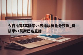 今日推荐!莫陆军vs苏维埃翼比分预测_莫陆军vs莫斯巴达直播