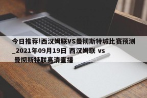 今日推荐!西汉姆联VS曼彻斯特城比赛预测_2021年09月19日 西汉姆联 vs 曼彻斯特联高清直播