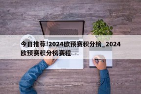 今日推荐!2024欧预赛积分榜_2024欧预赛积分榜赛程