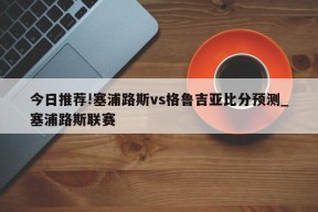 今日推荐!塞浦路斯vs格鲁吉亚比分预测_塞浦路斯联赛