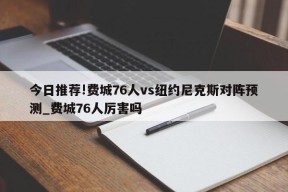 今日推荐!费城76人vs纽约尼克斯对阵预测_费城76人厉害吗