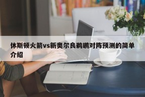 休斯顿火箭vs新奥尔良鹈鹕对阵预测的简单介绍