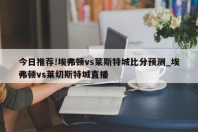 今日推荐!埃弗顿vs莱斯特城比分预测_埃弗顿vs莱切斯特城直播