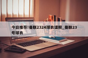 今日推荐!曼联2324球衣谍照_曼联23号球衣