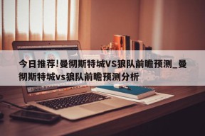 今日推荐!曼彻斯特城VS狼队前瞻预测_曼彻斯特城vs狼队前瞻预测分析