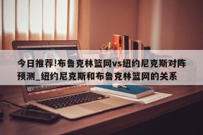 今日推荐!布鲁克林篮网vs纽约尼克斯对阵预测_纽约尼克斯和布鲁克林篮网的关系