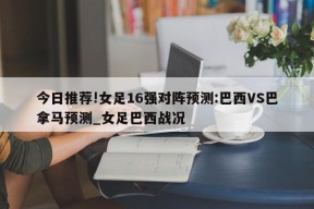 今日推荐!女足16强对阵预测:巴西VS巴拿马预测_女足巴西战况