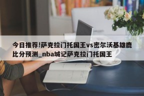 今日推荐!萨克拉门托国王vs密尔沃基雄鹿比分预测_nba城记萨克拉门托国王