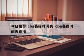 今日推荐!cba赛程时间表_cba赛程时间表直播