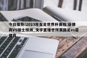 今日推荐!2023年女足世界杯赛程:菲律宾VS瑞士预测_文字直播世预赛国足vs菲律宾