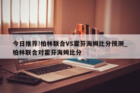 今日推荐!柏林联合VS霍芬海姆比分预测_柏林联合对霍芬海姆比分