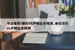 今日推荐!狼队VS卢顿比分预测_米尔沃尔vs卢顿比分预测