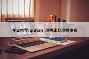 今日推荐!qiutan_球探比分球探体育