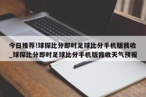 今日推荐!球探比分即时足球比分手机版我收_球探比分即时足球比分手机版我收天气预报