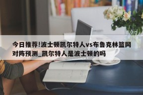 今日推荐!波士顿凯尔特人vs布鲁克林篮网对阵预测_凯尔特人是波士顿的吗