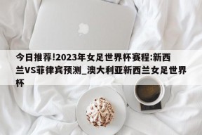 今日推荐!2023年女足世界杯赛程:新西兰VS菲律宾预测_澳大利亚新西兰女足世界杯