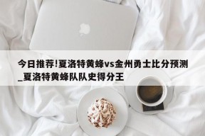 今日推荐!夏洛特黄蜂vs金州勇士比分预测_夏洛特黄蜂队队史得分王