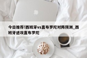 今日推荐!西班牙vs直布罗陀对阵预测_西班牙进攻直布罗陀