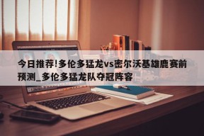 今日推荐!多伦多猛龙vs密尔沃基雄鹿赛前预测_多伦多猛龙队夺冠阵容