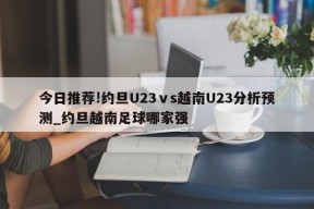 今日推荐!约旦U23ⅴs越南U23分析预测_约旦越南足球哪家强