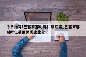 今日推荐!巴塞罗那对拜仁慕尼黑_巴塞罗那对拜仁慕尼黑历史比分