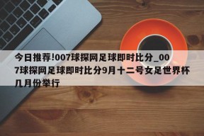 今日推荐!007球探网足球即时比分_007球探网足球即时比分9月十二号女足世界杯几月份举行