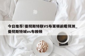 今日推荐!曼彻斯特联VS布莱顿前瞻预测_曼彻斯特城vs布赖顿